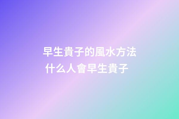 早生貴子的風水方法 什么人會早生貴子